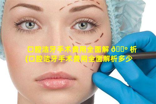 口腔洁牙手术费用全面解 🌺 析(口腔洁牙手术费用全面解析多少钱)